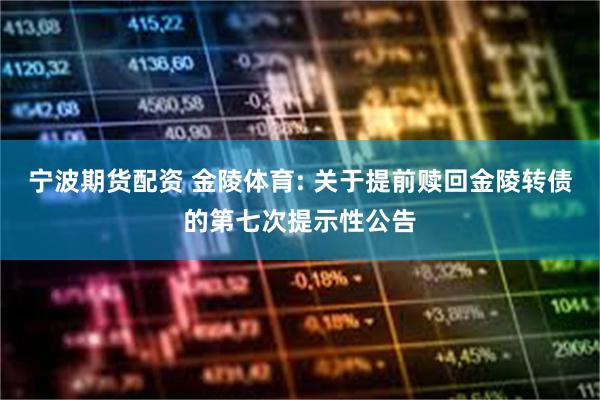 宁波期货配资 金陵体育: 关于提前赎回金陵转债的第七次提示性公告