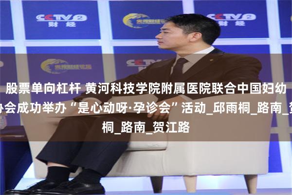 股票单向杠杆 黄河科技学院附属医院联合中国妇幼保健协会成功举办“是心动呀·孕诊会”活动_邱雨桐_路南_贺江路