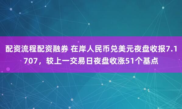 配资流程配资融券 在岸人民币兑美元夜盘收报7.1707，较上一交易日夜盘收涨51个基点