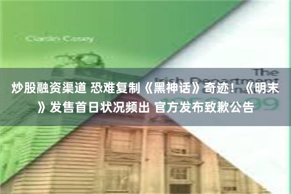 炒股融资渠道 恐难复制《黑神话》奇迹！《明末》发售首日状况频出 官方发布致歉公告