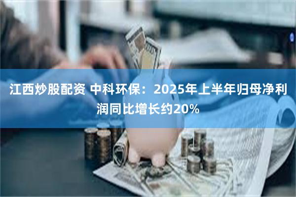 江西炒股配资 中科环保：2025年上半年归母净利润同比增长约20%