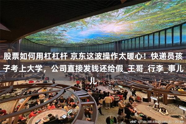 股票如何用杠杠杆 京东这波操作太暖心！快递员孩子考上大学，公司直接发钱还给假_王哥_行李_事儿