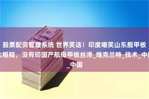 股票配资管理系统 世界笑话！印度嘲笑山东舰甲板太粗糙，没有印国产航母甲板丝滑_维克兰特_技术_中国