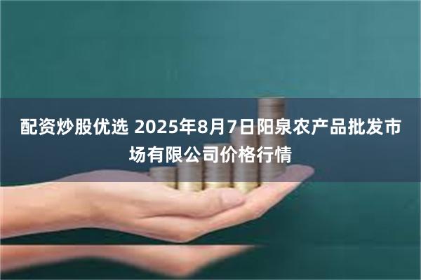 配资炒股优选 2025年8月7日阳泉农产品批发市场有限公司价格行情