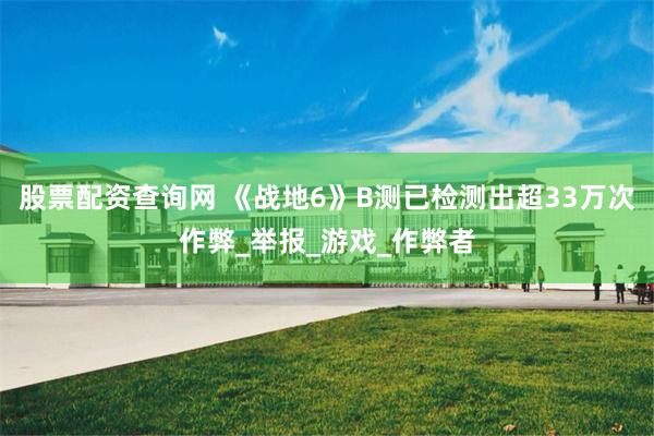 股票配资查询网 《战地6》B测已检测出超33万次作弊_举报_游戏_作弊者
