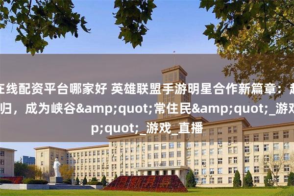 在线配资平台哪家好 英雄联盟手游明星合作新篇章：赵露思回归，成为峡谷&quot;常住民&quot;_游戏_直播