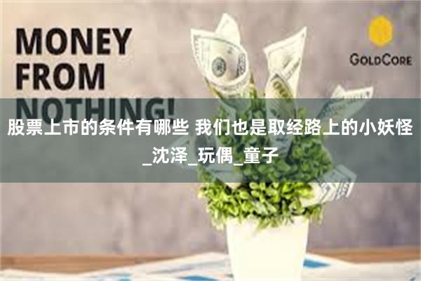 股票上市的条件有哪些 我们也是取经路上的小妖怪_沈泽_玩偶_童子
