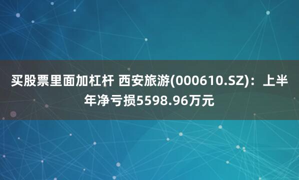 买股票里面加杠杆 西安旅游(000610.SZ)：上半年净亏损5598.96万元