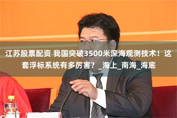 江苏股票配资 我国突破3500米深海观测技术！这套浮标系统有多厉害？_海上_南海_海底