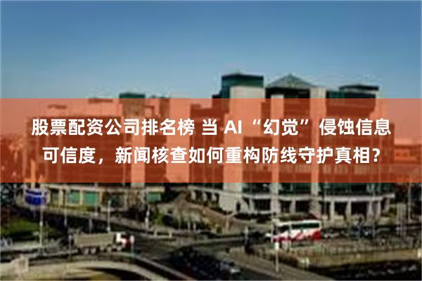 股票配资公司排名榜 当 AI “幻觉” 侵蚀信息可信度，新闻核查如何重构防线守护真相？