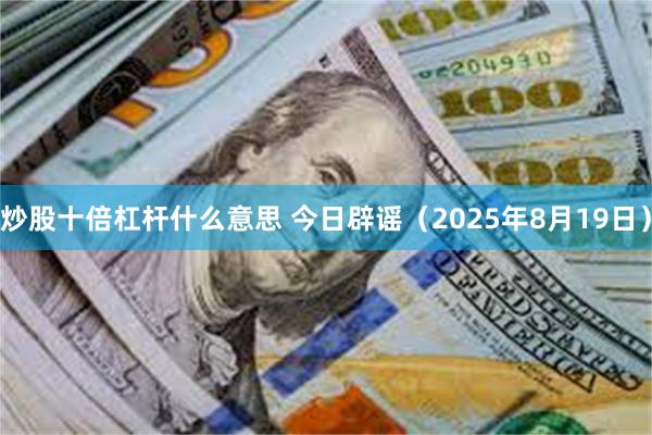 炒股十倍杠杆什么意思 今日辟谣（2025年8月19日）
