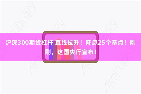 沪深300期货杠杆 直线拉升！降息25个基点！刚刚，这国央行宣布！