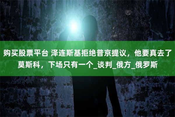 购买股票平台 泽连斯基拒绝普京提议，他要真去了莫斯科，下场只有一个_谈判_俄方_俄罗斯
