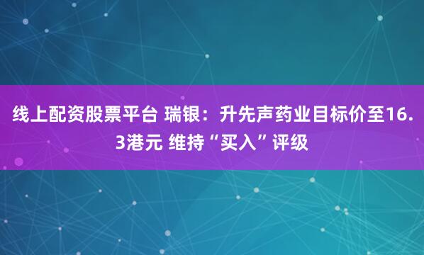 线上配资股票平台 瑞银：升先声药业目标价至16.3港元 维持“买入”评级