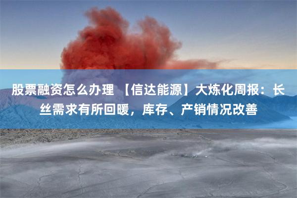 股票融资怎么办理 【信达能源】大炼化周报：长丝需求有所回暖，库存、产销情况改善