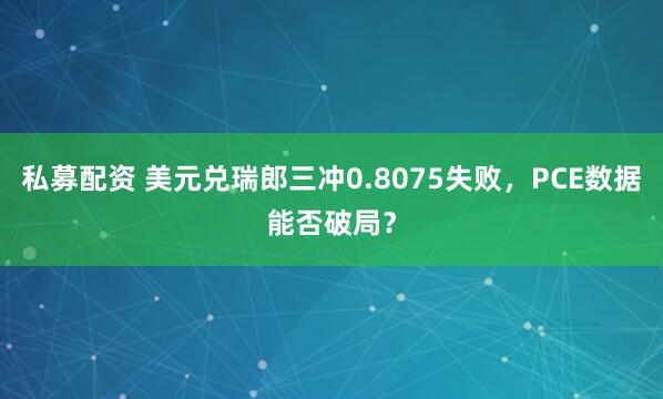 私募配资 美元兑瑞郎三冲0.8075失败，PCE数据能否破局？