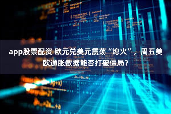 app股票配资 欧元兑美元震荡“熄火”，周五美欧通胀数据能否打破僵局？