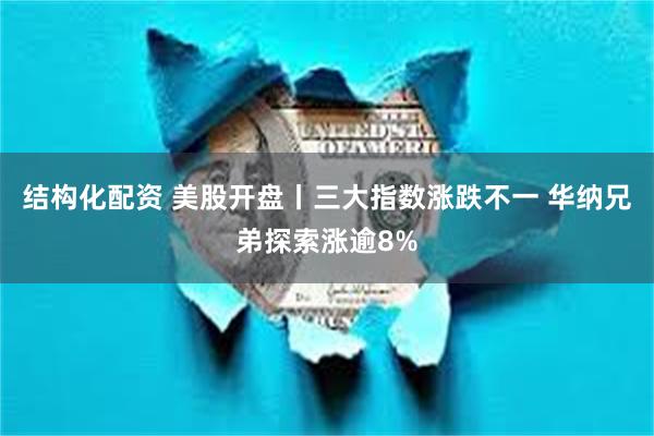 结构化配资 美股开盘丨三大指数涨跌不一 华纳兄弟探索涨逾8%