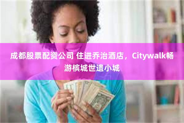 成都股票配资公司 住进乔治酒店，Citywalk畅游槟城世遗小城