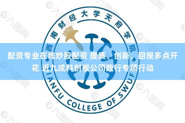 配资专业在线炒股配资 提质、创新、回报多点开花 近九成科创板公司践行专项行动