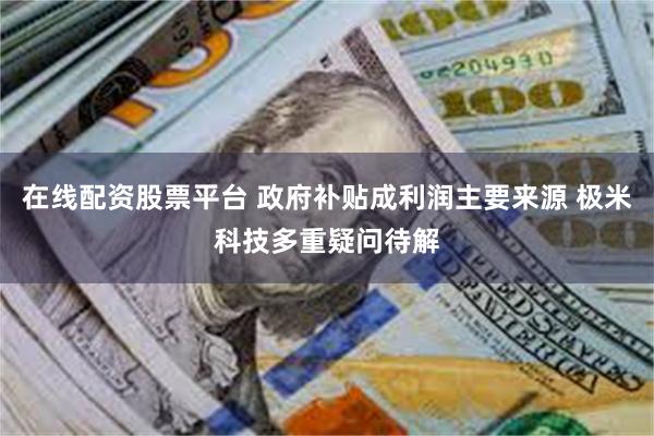 在线配资股票平台 政府补贴成利润主要来源 极米科技多重疑问待解
