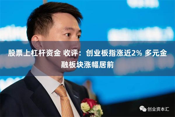 股票上杠杆资金 收评：创业板指涨近2% 多元金融板块涨幅居前