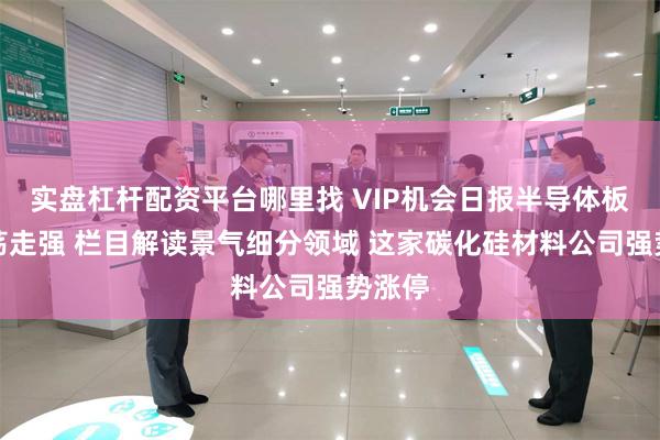 实盘杠杆配资平台哪里找 VIP机会日报半导体板块震荡走强 栏目解读景气细分领域 这家碳化硅材料公司强势涨停
