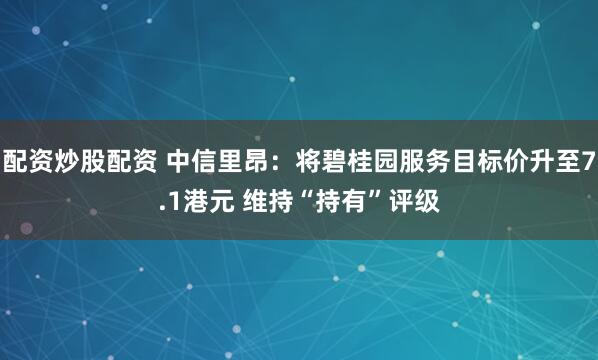 配资炒股配资 中信里昂：将碧桂园服务目标价升至7.1港元 维持“持有”评级
