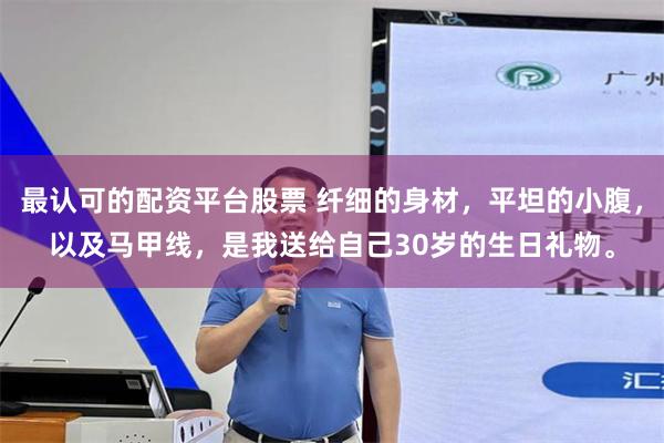 最认可的配资平台股票 纤细的身材，平坦的小腹，以及马甲线，是我送给自己30岁的生日礼物。