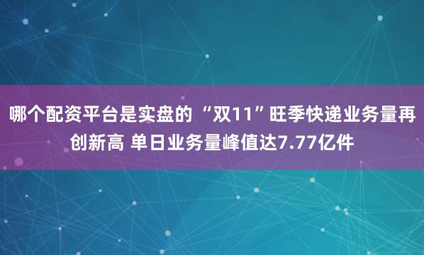 哪个配资平台是实盘的 “双11”旺季快递业务量再创新高 单日业务量峰值达7.77亿件
