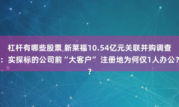 杠杆有哪些股票 新莱福10.54亿元关联并购调查:实探标的公司前“大客户” 注册地为何仅1人办公?