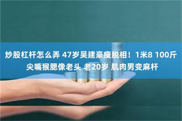 炒股杠杆怎么弄 47岁吴建豪瘦脱相!1米8 100斤 尖嘴猴腮像老头 老20岁 肌肉男变麻杆