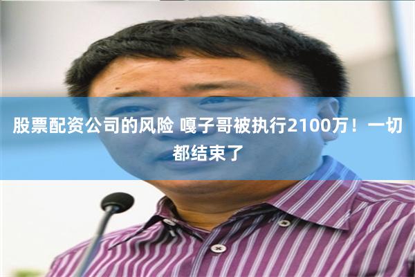 股票配资公司的风险 嘎子哥被执行2100万!一切都结束了