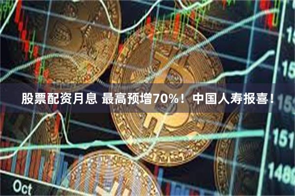 股票配资月息 最高预增70%！中国人寿报喜！