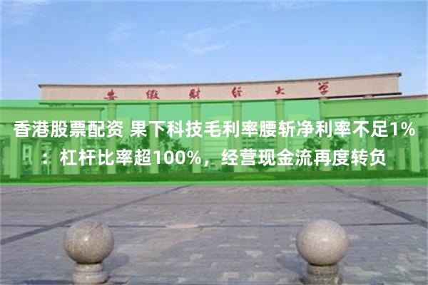 香港股票配资 果下科技毛利率腰斩净利率不足1%:杠杆比率超100%,经营现金流再度转负