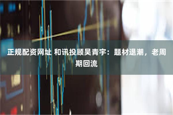 正规配资网址 和讯投顾吴青宇：题材退潮，老周期回流