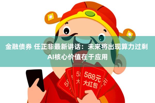 金融债券 任正非最新讲话:未来将出现算力过剩 AI核心价值在于应用