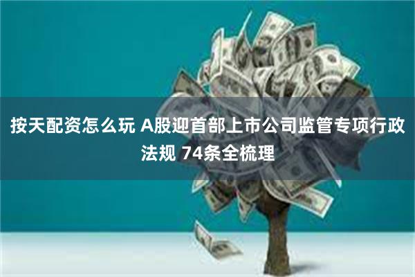 按天配资怎么玩 A股迎首部上市公司监管专项行政法规 74条全梳理