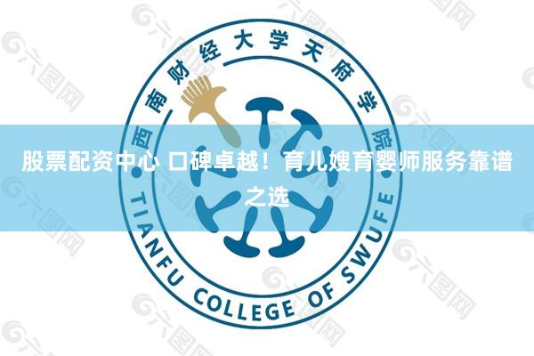 股票配资中心 口碑卓越！育儿嫂育婴师服务靠谱之选