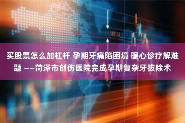 买股票怎么加杠杆 孕期牙痛陷困境 暖心诊疗解难题 ——菏泽市创伤医院完成孕期复杂牙拔除术