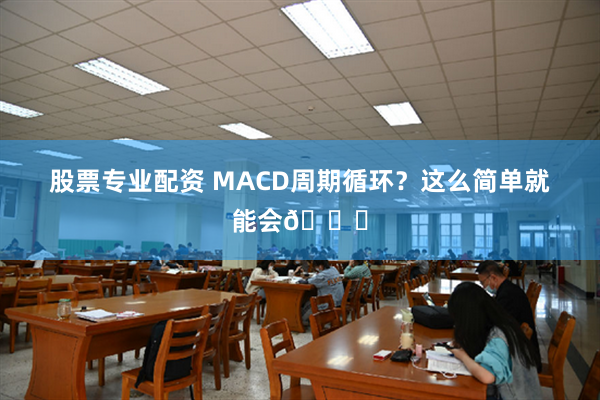 股票专业配资 MACD周期循环？这么简单就能会😎