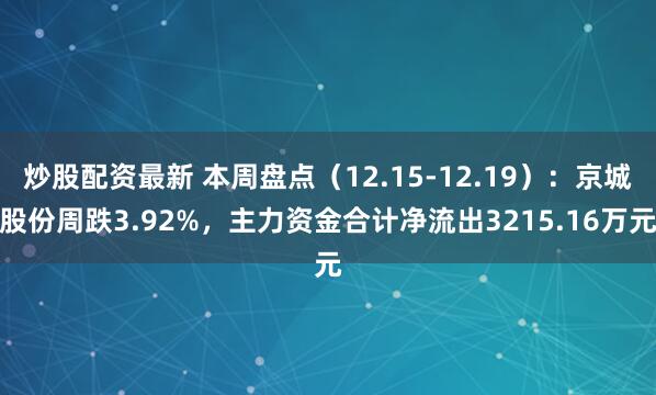 炒股配资最新 本周盘点(12.15-12.19):京城股份周跌3.92%,主力资金合计净流出3215.16万元