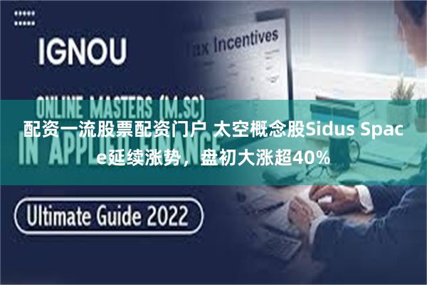 配资一流股票配资门户 太空概念股Sidus Space延续涨势，盘初大涨超40%
