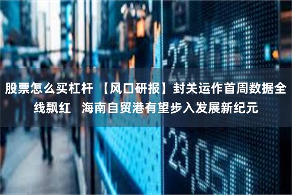 股票怎么买杠杆 【风口研报】封关运作首周数据全线飘红 海南自贸港有望步入发展新纪元