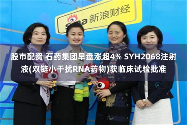 股市配资 石药集团早盘涨超4% SYH2068注射液(双链小干扰RNA药物)获临床试验批准