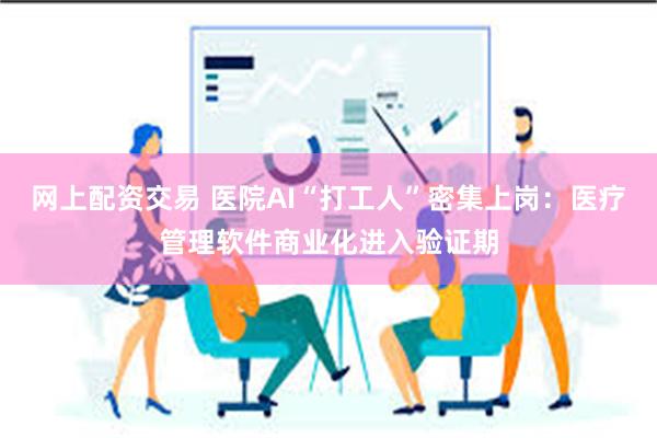 网上配资交易 医院AI“打工人”密集上岗：医疗管理软件商业化进入验证期