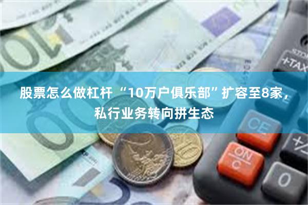 股票怎么做杠杆 “10万户俱乐部”扩容至8家，私行业务转向拼生态