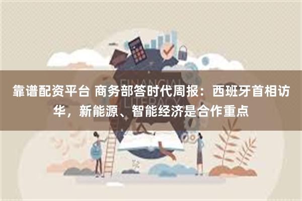 靠谱配资平台 商务部答时代周报：西班牙首相访华，新能源、智能经济是合作重点