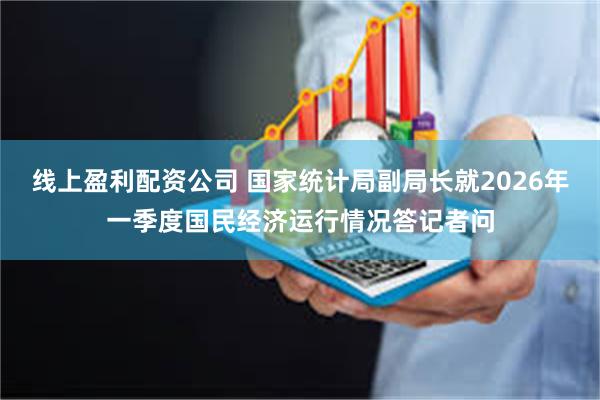线上盈利配资公司 国家统计局副局长就2026年一季度国民经济运行情况答记者问