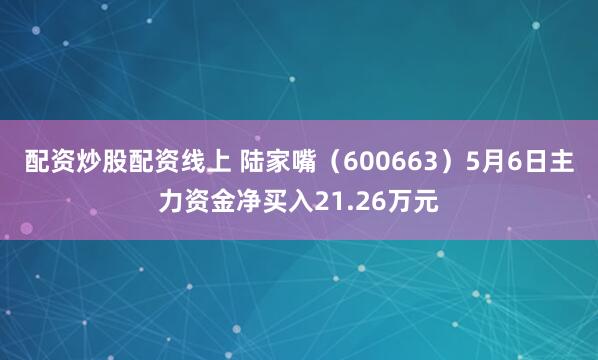 配资炒股配资线上 陆家嘴（600663）5月6日主力资金净买入21.26万元